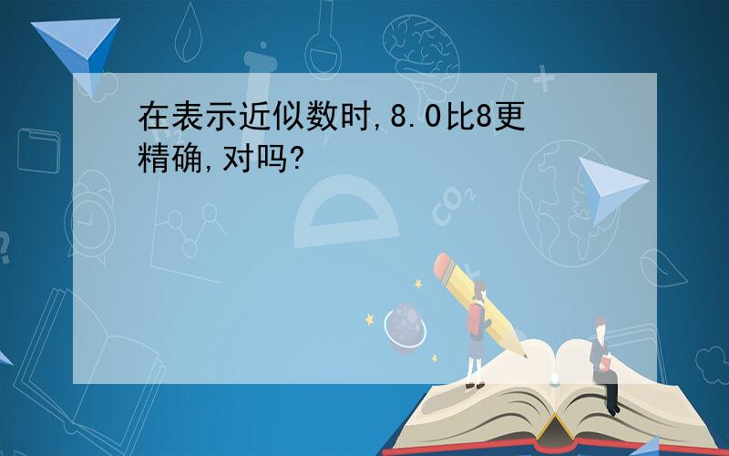 在表示近似数时,8.0比8更精确,对吗?