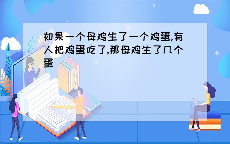 如果一个母鸡生了一个鸡蛋,有人把鸡蛋吃了,那母鸡生了几个蛋