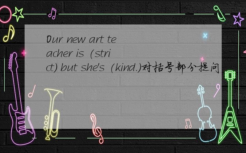 Our new art teacher is (strict) but she's (kind.)对括号部分提问