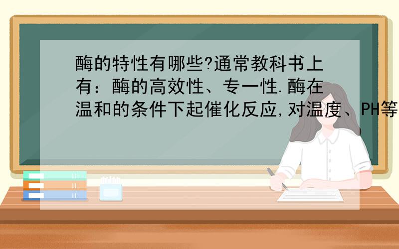 酶的特性有哪些?通常教科书上有：酶的高效性、专一性.酶在温和的条件下起催化反应,对温度、PH等都要求很严格,那么酶的特性