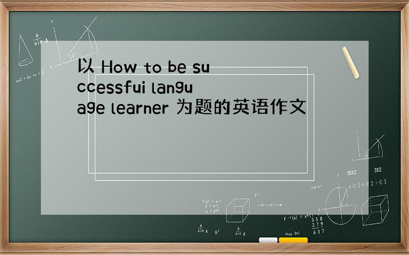 以 How to be successfui language learner 为题的英语作文