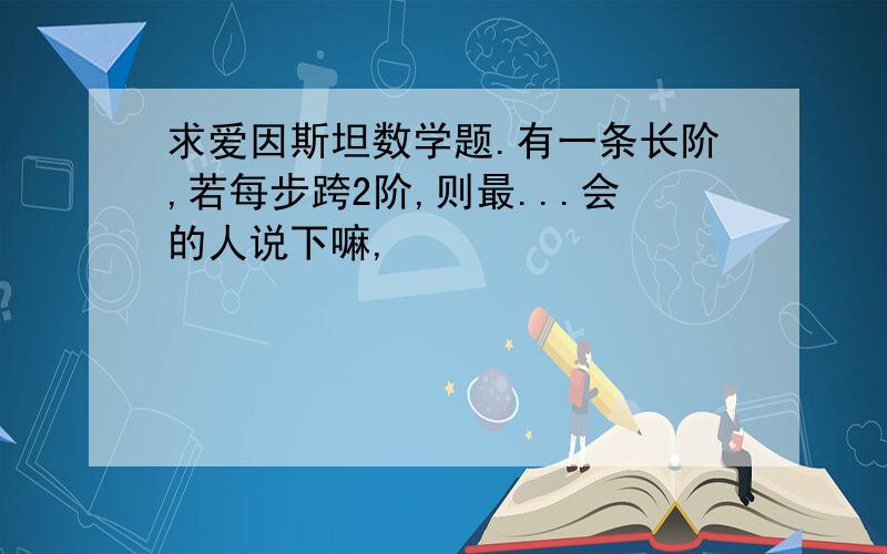 求爱因斯坦数学题.有一条长阶,若每步跨2阶,则最...会的人说下嘛,