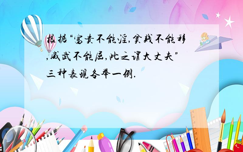 根据“富贵不能淫,贫贱不能移,威武不能屈,此之谓大丈夫”三种表现各举一例.