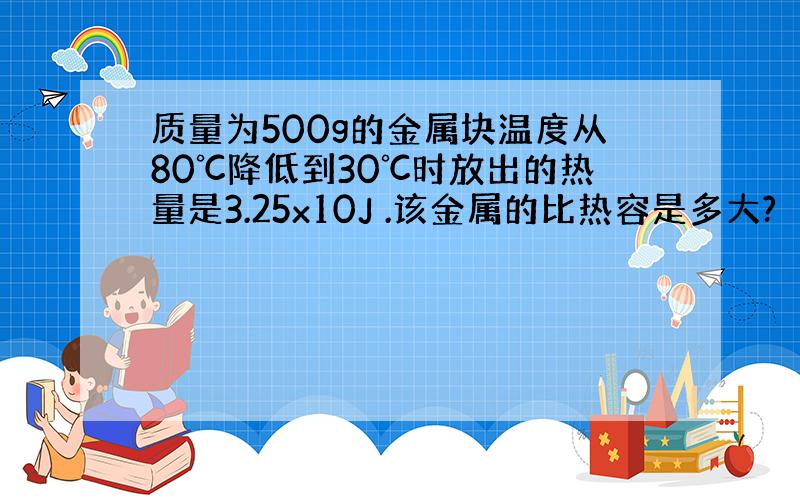 质量为500g的金属块温度从80℃降低到30℃时放出的热量是3.25x10J .该金属的比热容是多大?