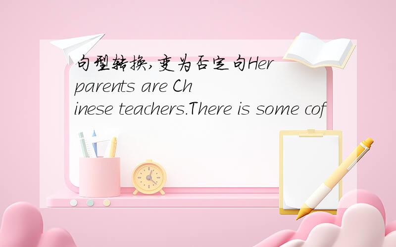 句型转换,变为否定句Her parents are Chinese teachers.There is some cof