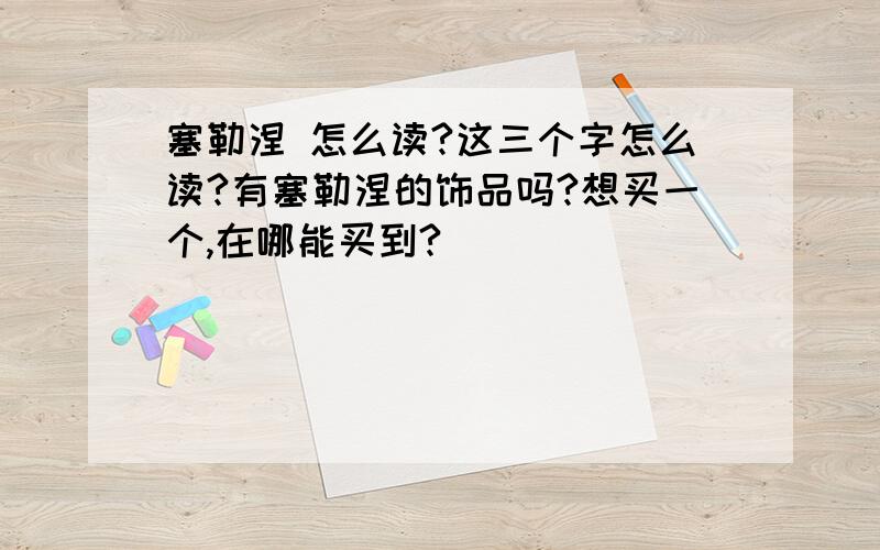 塞勒涅 怎么读?这三个字怎么读?有塞勒涅的饰品吗?想买一个,在哪能买到?