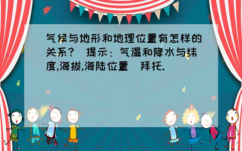 气候与地形和地理位置有怎样的关系?（提示：气温和降水与纬度,海拔,海陆位置）拜托.