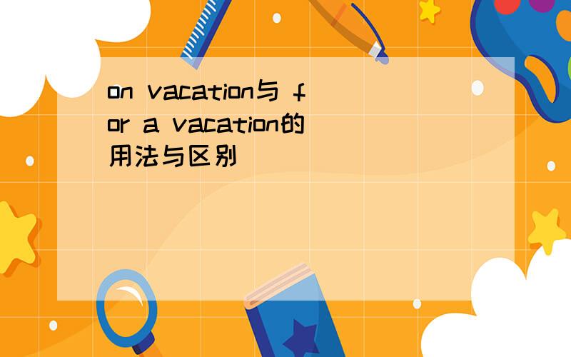 on vacation与 for a vacation的用法与区别