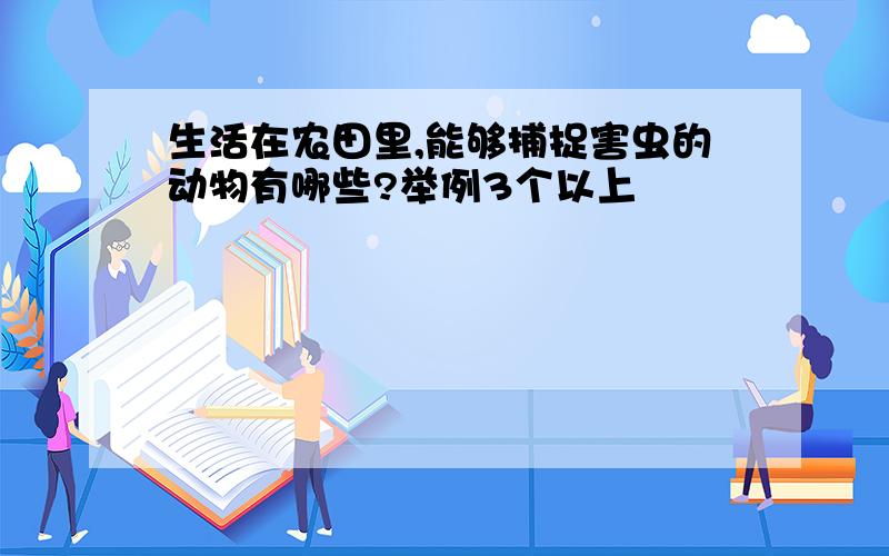 生活在农田里,能够捕捉害虫的动物有哪些?举例3个以上