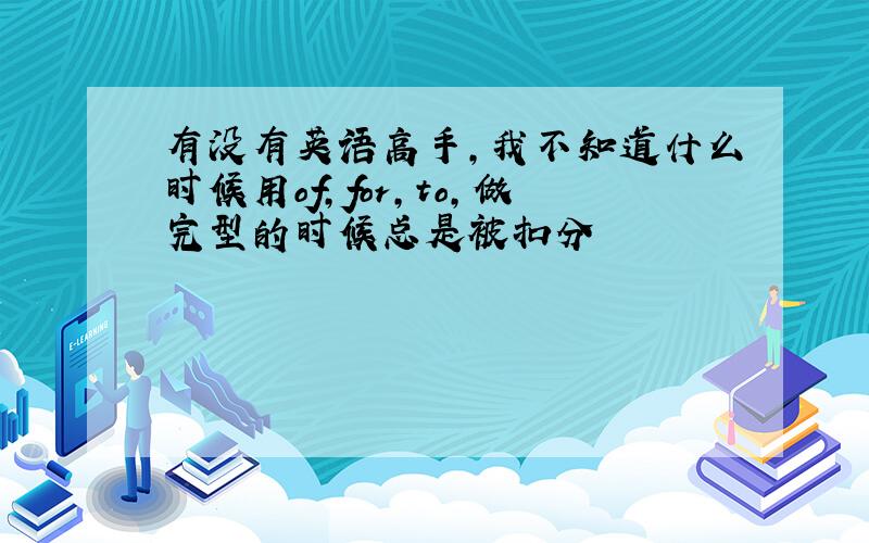 有没有英语高手,我不知道什么时候用of,for,to,做完型的时候总是被扣分