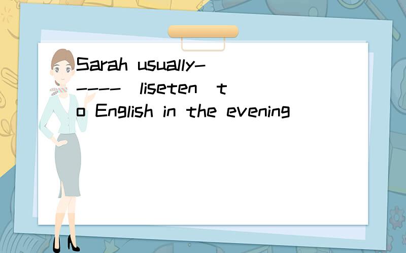 Sarah usually-----(liseten)to English in the evening