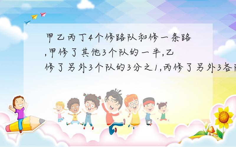 甲乙丙丁4个修路队和修一条路,甲修了其他3个队的一半,乙修了另外3个队的3分之1,丙修了另外3各队的3分之1,丙修了另外