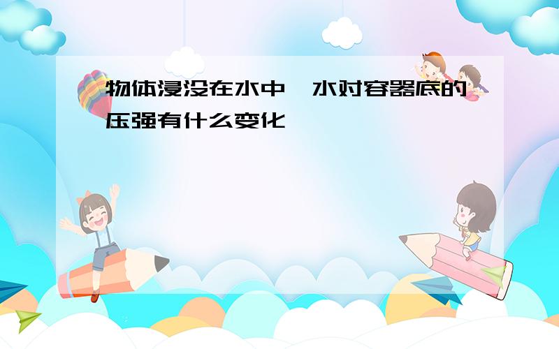 物体浸没在水中,水对容器底的压强有什么变化