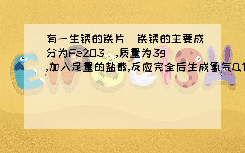 有一生锈的铁片(铁锈的主要成分为Fe2O3),质量为3g,加入足量的盐酸,反应完全后生成氢气0.1g 铁片上铁锈的