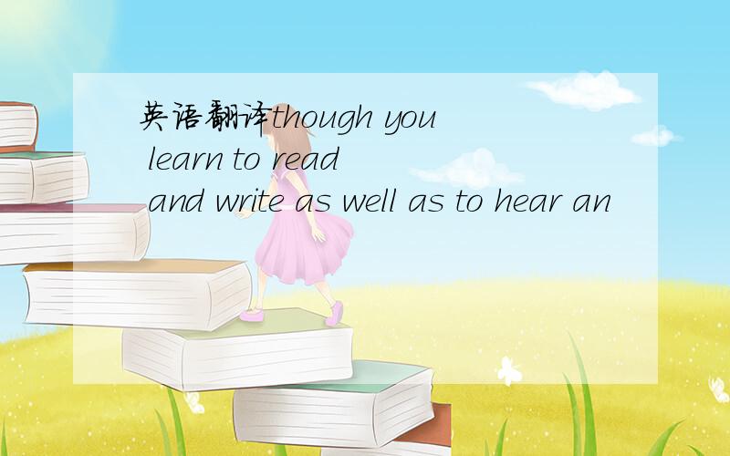 英语翻译though you learn to read and write as well as to hear an