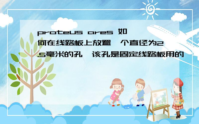 proteus ares 如何在线路板上放置一个直径为2.5毫米的孔,该孔是固定线路板用的