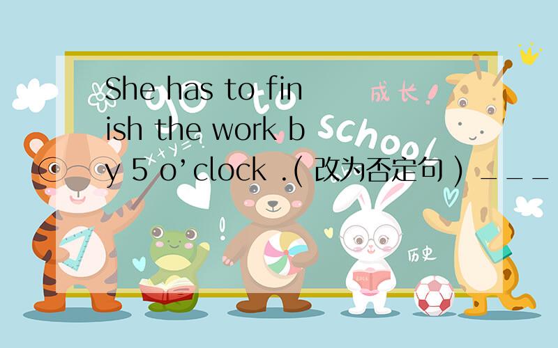 She has to finish the work by 5 o’clock .( 改为否定句 ) _________