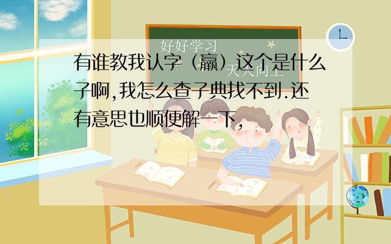 有谁教我认字（羸）这个是什么子啊,我怎么查子典找不到.还有意思也顺便解一下,