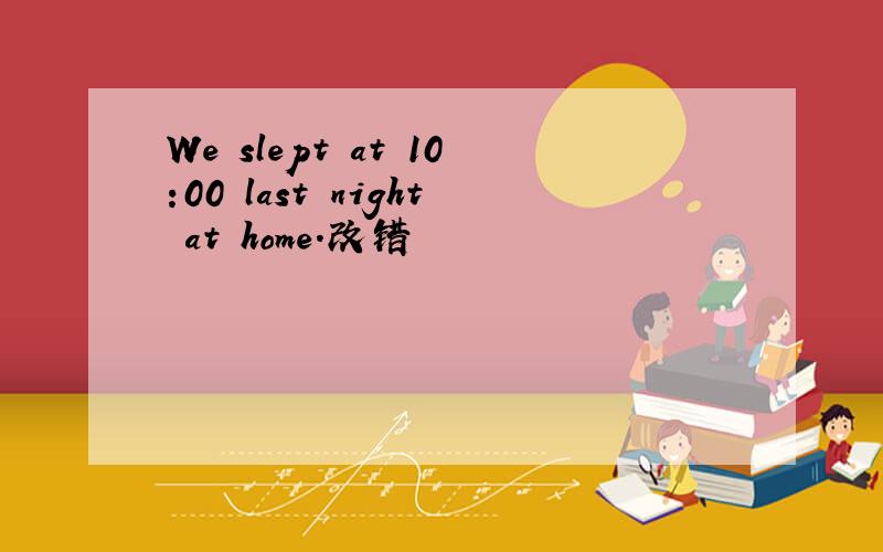 We slept at 10:00 last night at home.改错