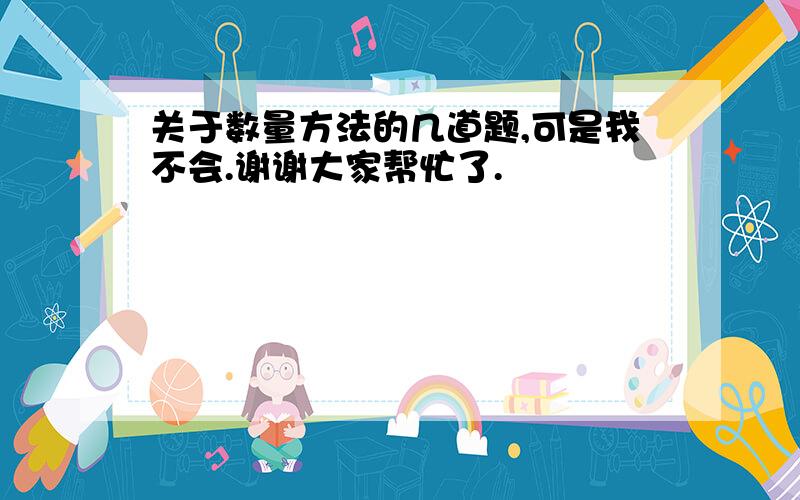 关于数量方法的几道题,可是我不会.谢谢大家帮忙了.