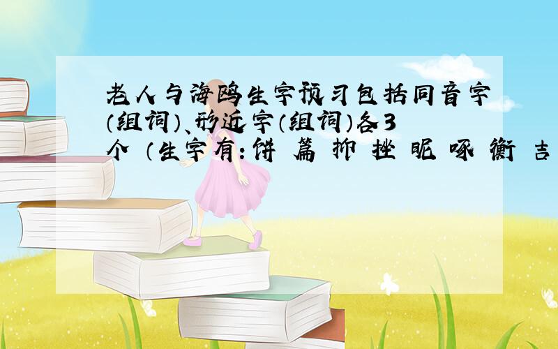 老人与海鸥生字预习包括同音字（组词）、形近字（组词）各3个 （生字有：饼 篇 抑 挫 昵 啄 衡 吉 祥 驻 瞻 涡）