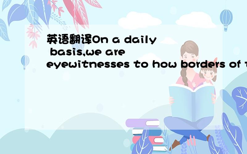 英语翻译On a daily basis,we are eyewitnesses to how borders of t