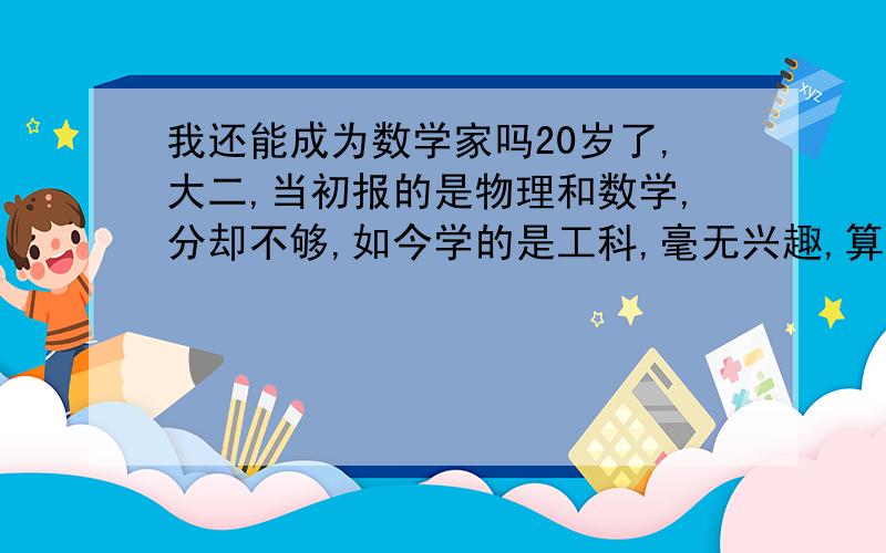 我还能成为数学家吗20岁了,大二,当初报的是物理和数学,分却不够,如今学的是工科,毫无兴趣,算比较聪明的,不是天才