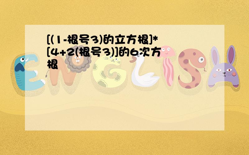 [(1-根号3)的立方根]*[4+2(根号3)]的6次方根