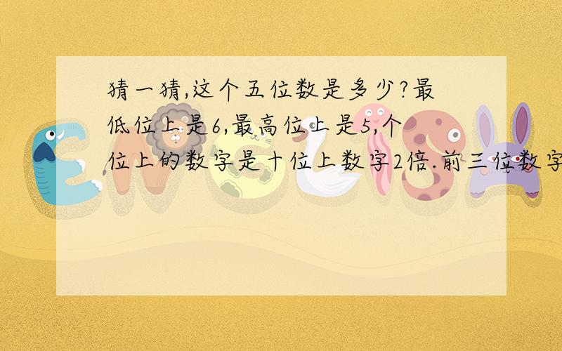 猜一猜,这个五位数是多少?最低位上是6,最高位上是5,个位上的数字是十位上数字2倍.前三位数字的和与后