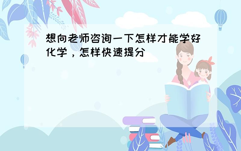 想向老师咨询一下怎样才能学好化学，怎样快速提分