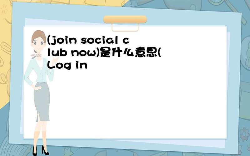 (join social club now)是什么意思(Log in