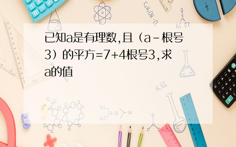 已知a是有理数,且（a-根号3）的平方=7+4根号3,求a的值