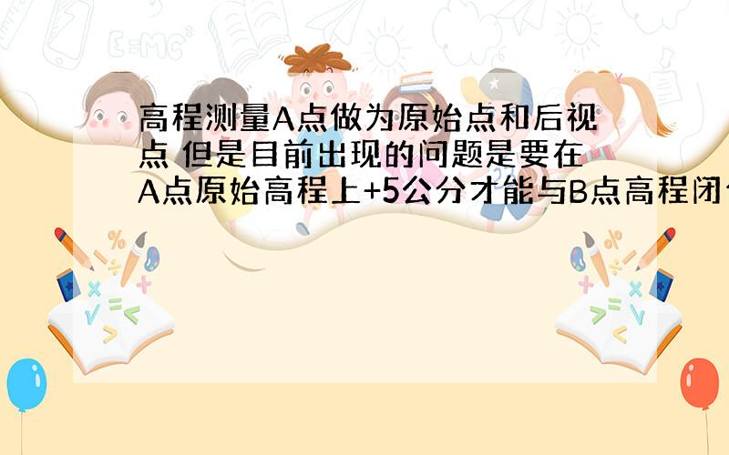 高程测量A点做为原始点和后视点 但是目前出现的问题是要在A点原始高程上+5公分才能与B点高程闭合 请问是A点高程比B点高