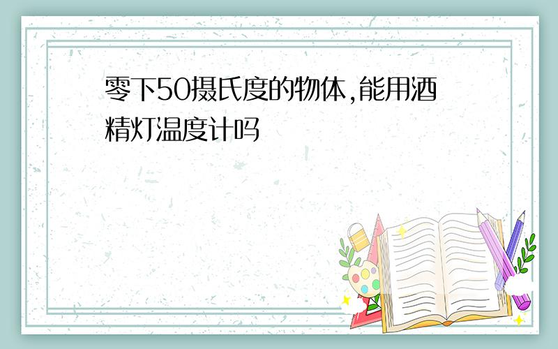 零下50摄氏度的物体,能用酒精灯温度计吗