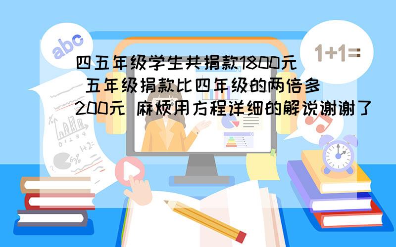 四五年级学生共捐款1800元 五年级捐款比四年级的两倍多200元 麻烦用方程详细的解说谢谢了