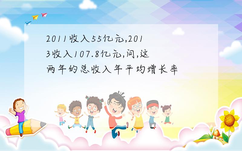 2011收入55亿元,2013收入107.8亿元,问,这两年的总收入年平均增长率