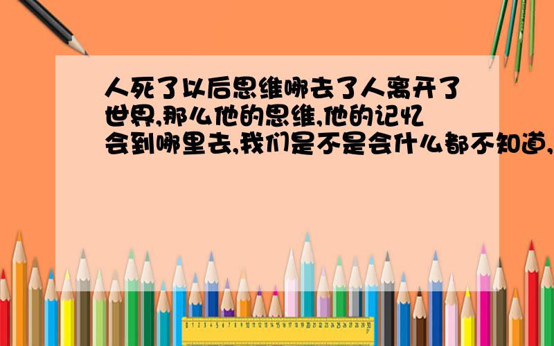 人死了以后思维哪去了人离开了世界,那么他的思维,他的记忆会到哪里去,我们是不是会什么都不知道,什么都做不了,无法思考,无