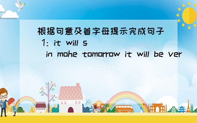 根据句意及首字母提示完成句子 1：it will s___in mohe tomorrow it will be ver