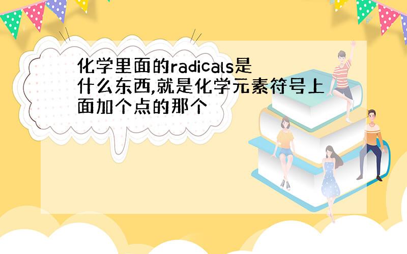 化学里面的radicals是什么东西,就是化学元素符号上面加个点的那个