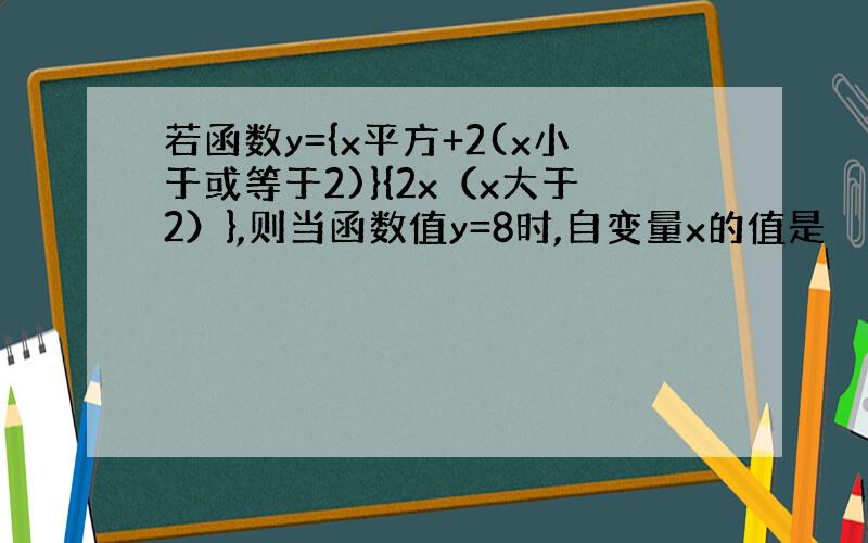 若函数y={x平方+2(x小于或等于2)}{2x（x大于2）},则当函数值y=8时,自变量x的值是