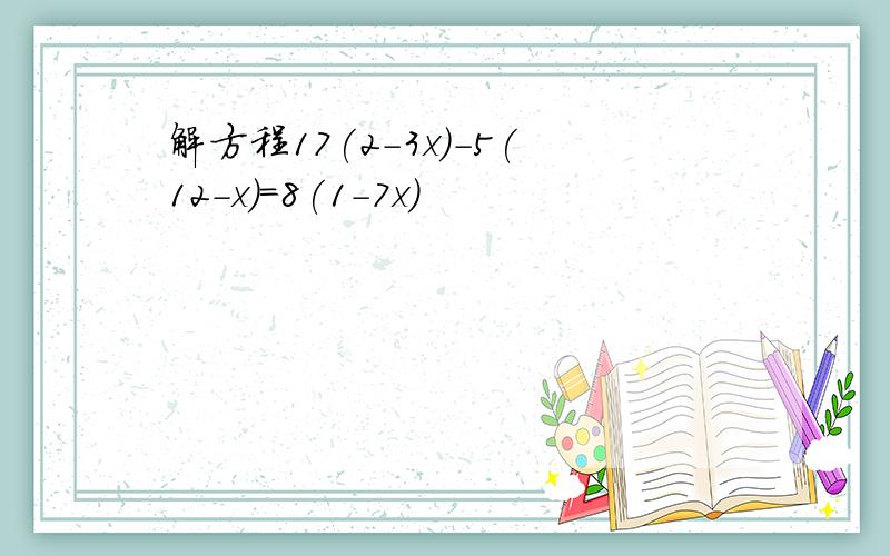 解方程17(2-3x)-5(12-x)=8(1-7x)