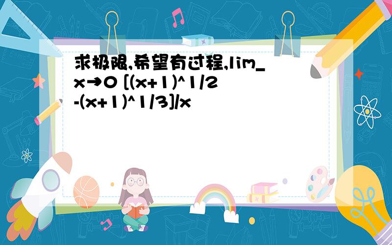 求极限,希望有过程,lim_x→0 [(x+1)^1/2-(x+1)^1/3]/x