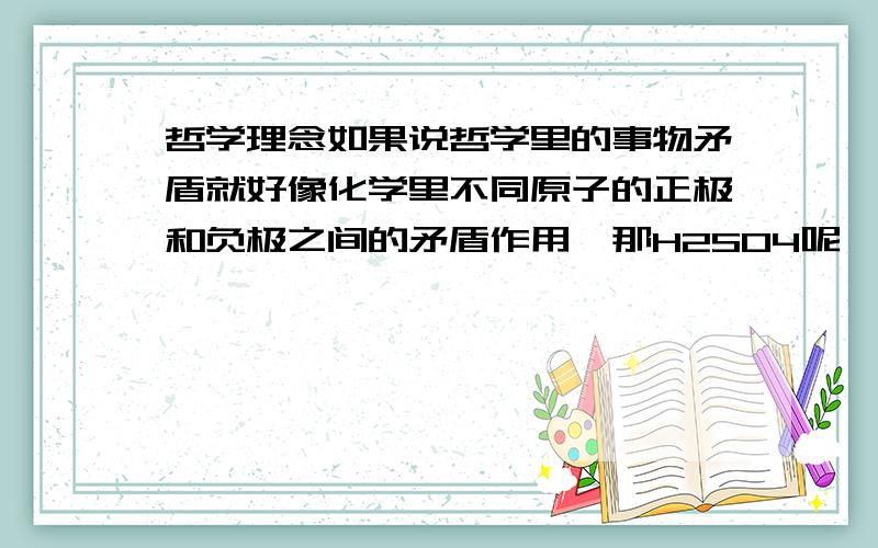 哲学理念如果说哲学里的事物矛盾就好像化学里不同原子的正极和负极之间的矛盾作用,那H2SO4呢,它是由2个正极原子和1个负