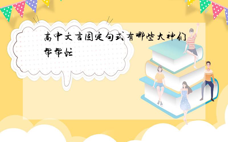 高中文言固定句式有哪些大神们帮帮忙