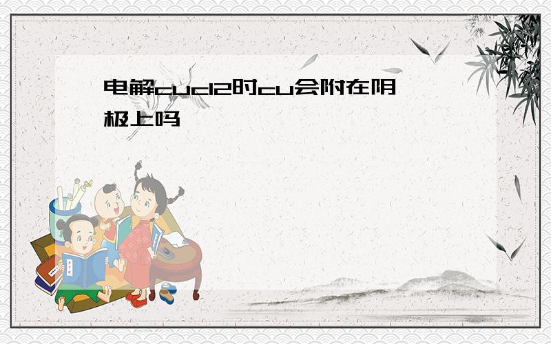 电解cucl2时cu会附在阴极上吗