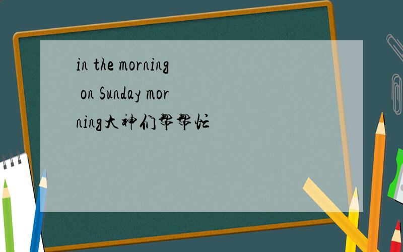 in the morning on Sunday morning大神们帮帮忙