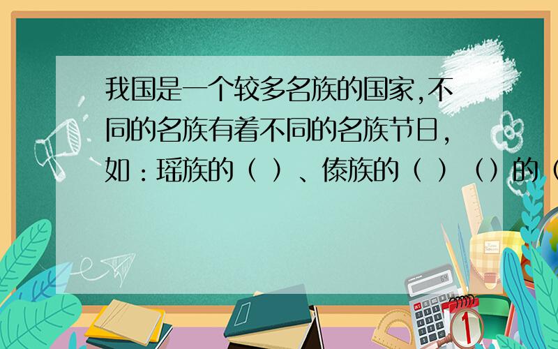 我国是一个较多名族的国家,不同的名族有着不同的名族节日,如：瑶族的（ ）、傣族的（ ）（）的（ ）