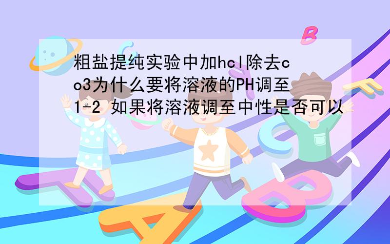 粗盐提纯实验中加hcl除去co3为什么要将溶液的PH调至1-2 如果将溶液调至中性是否可以