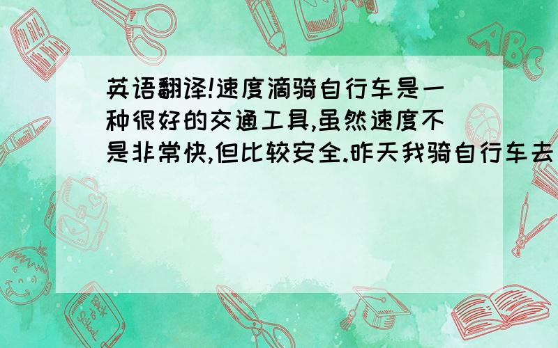 英语翻译!速度滴骑自行车是一种很好的交通工具,虽然速度不是非常快,但比较安全.昨天我骑自行车去十三陵玩,它花了我许多时间