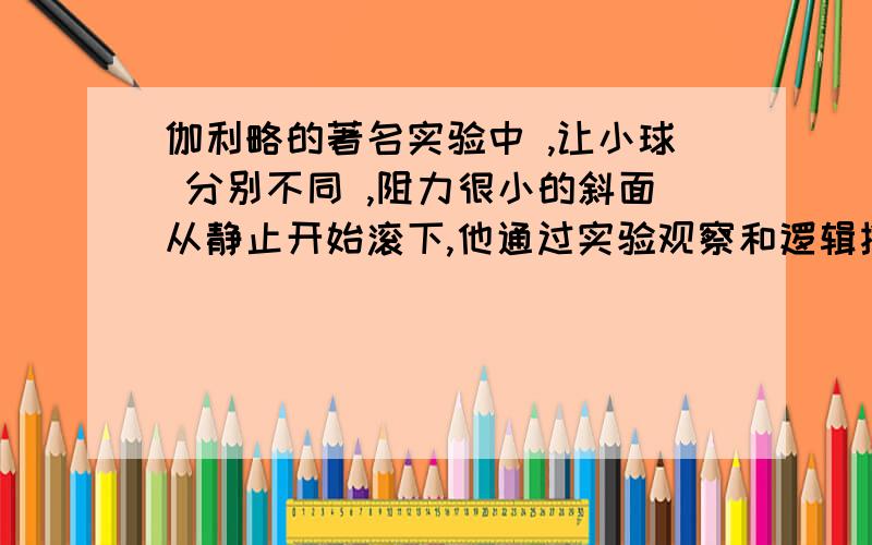 伽利略的著名实验中 ,让小球 分别不同 ,阻力很小的斜面从静止开始滚下,他通过实验观察和逻辑推理,得到的正确结论有（ ）